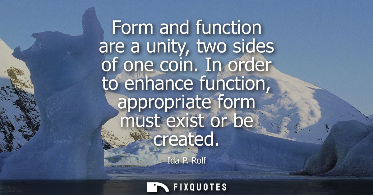 Form and function are a unity, two sides of one coin. In order to enhance function, appropriate form must exist or be cr