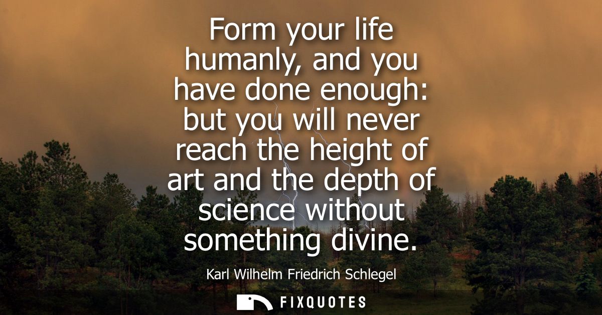 Form your life humanly, and you have done enough: but you will never reach the height of art and the depth of science wi