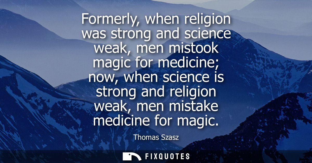 Formerly, when religion was strong and science weak, men mistook magic for medicine now, when science is strong and reli