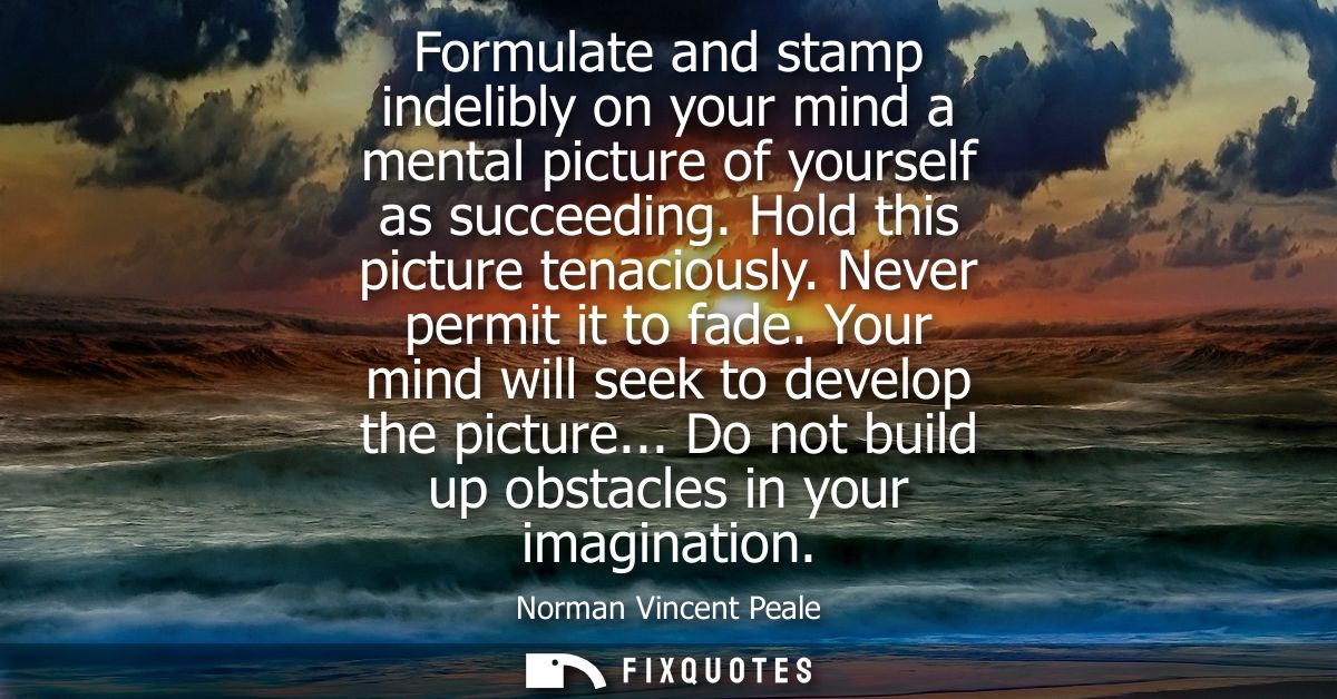 Formulate and stamp indelibly on your mind a mental picture of yourself as succeeding. Hold this picture tenaciously. Ne