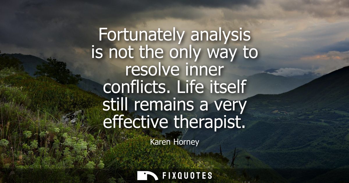 Fortunately analysis is not the only way to resolve inner conflicts. Life itself still remains a very effective therapis