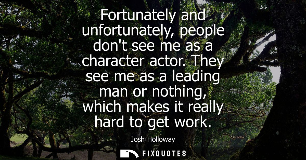 Fortunately and unfortunately, people dont see me as a character actor. They see me as a leading man or nothing, which m