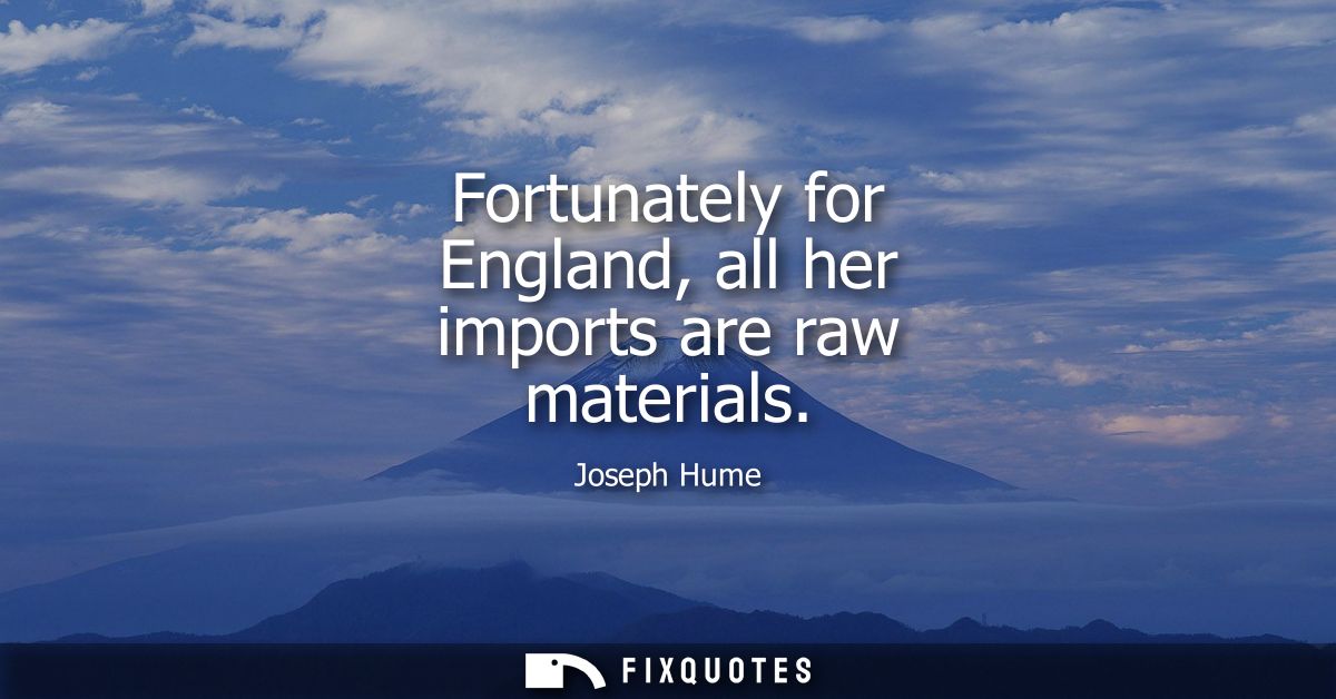 Fortunately for England, all her imports are raw materials