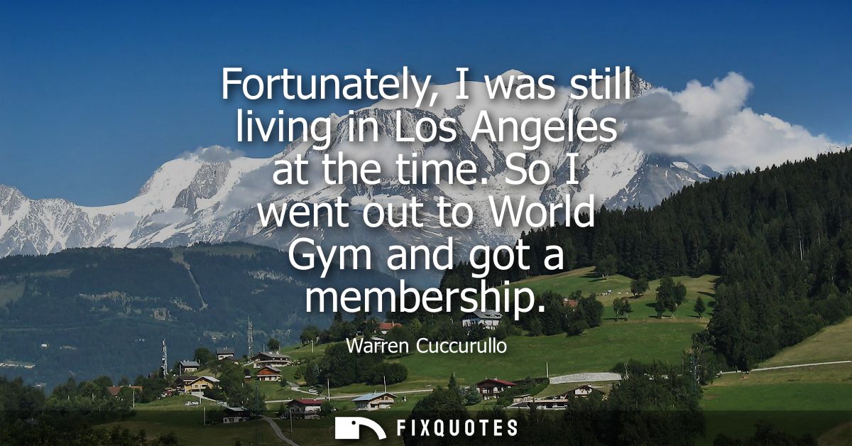 Fortunately, I was still living in Los Angeles at the time. So I went out to World Gym and got a membership