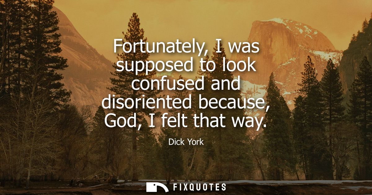 Fortunately, I was supposed to look confused and disoriented because, God, I felt that way