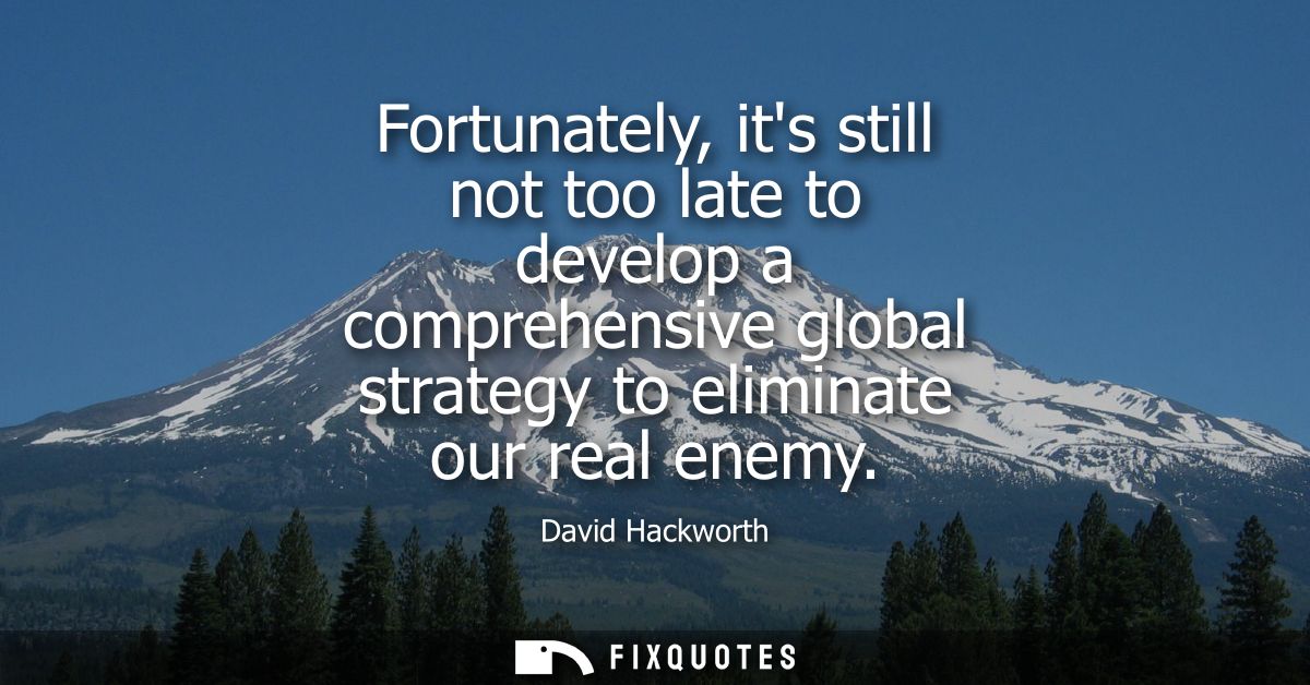 Fortunately, its still not too late to develop a comprehensive global strategy to eliminate our real enemy