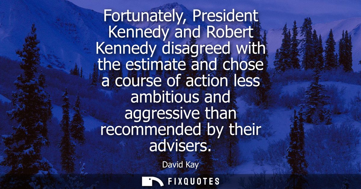 Fortunately, President Kennedy and Robert Kennedy disagreed with the estimate and chose a course of action less ambitiou