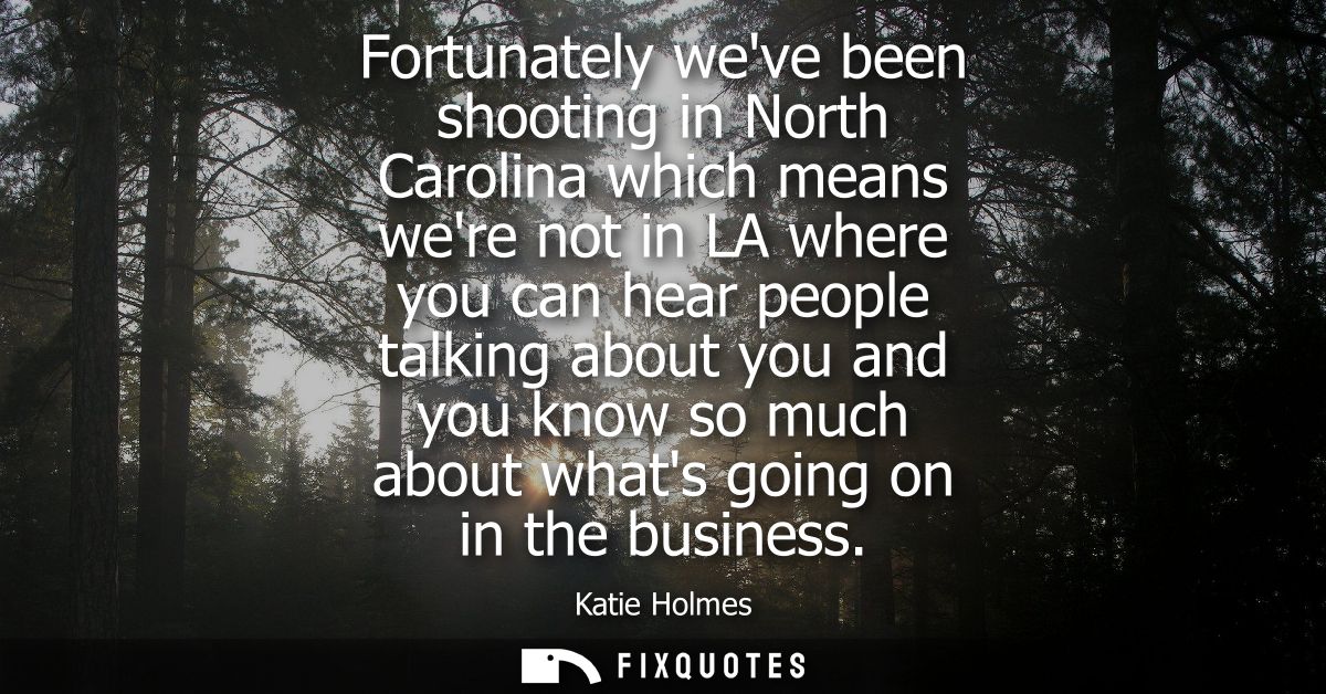 Fortunately weve been shooting in North Carolina which means were not in LA where you can hear people talking about you 