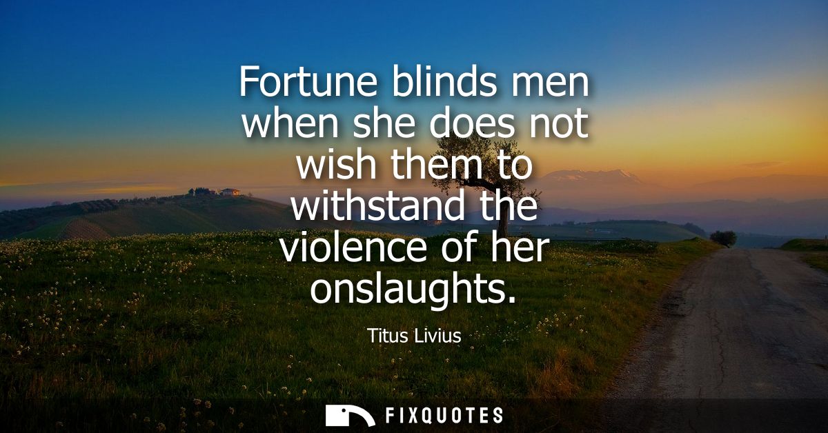 Fortune blinds men when she does not wish them to withstand the violence of her onslaughts
