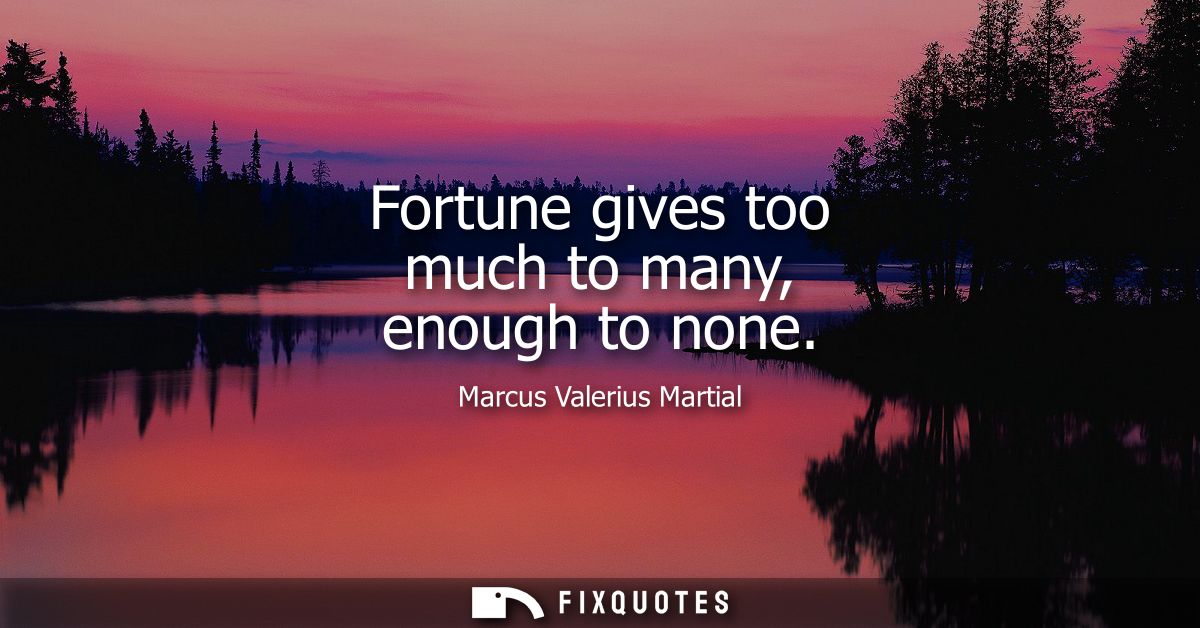 Fortune gives too much to many, enough to none