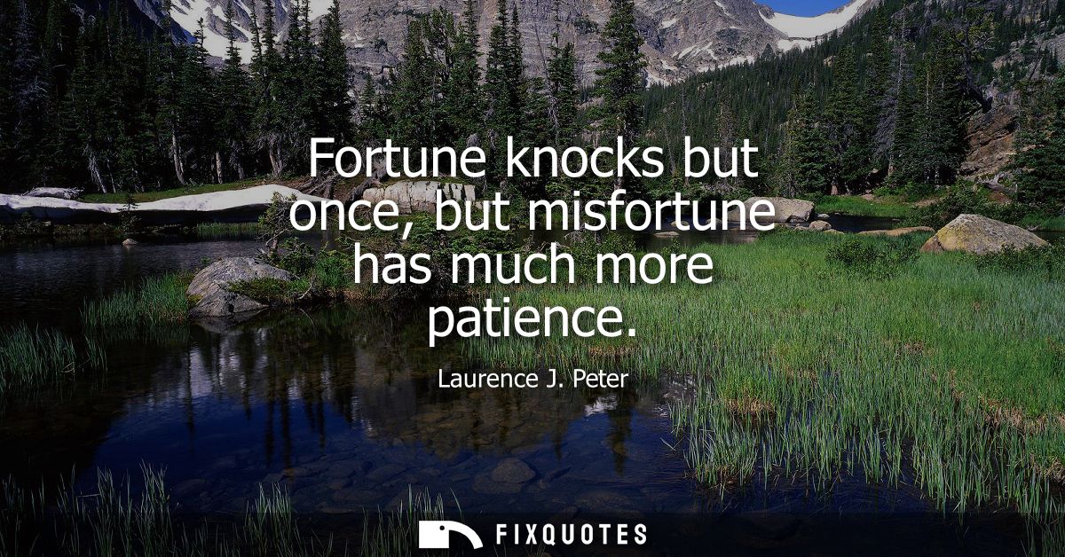 Fortune knocks but once, but misfortune has much more patience