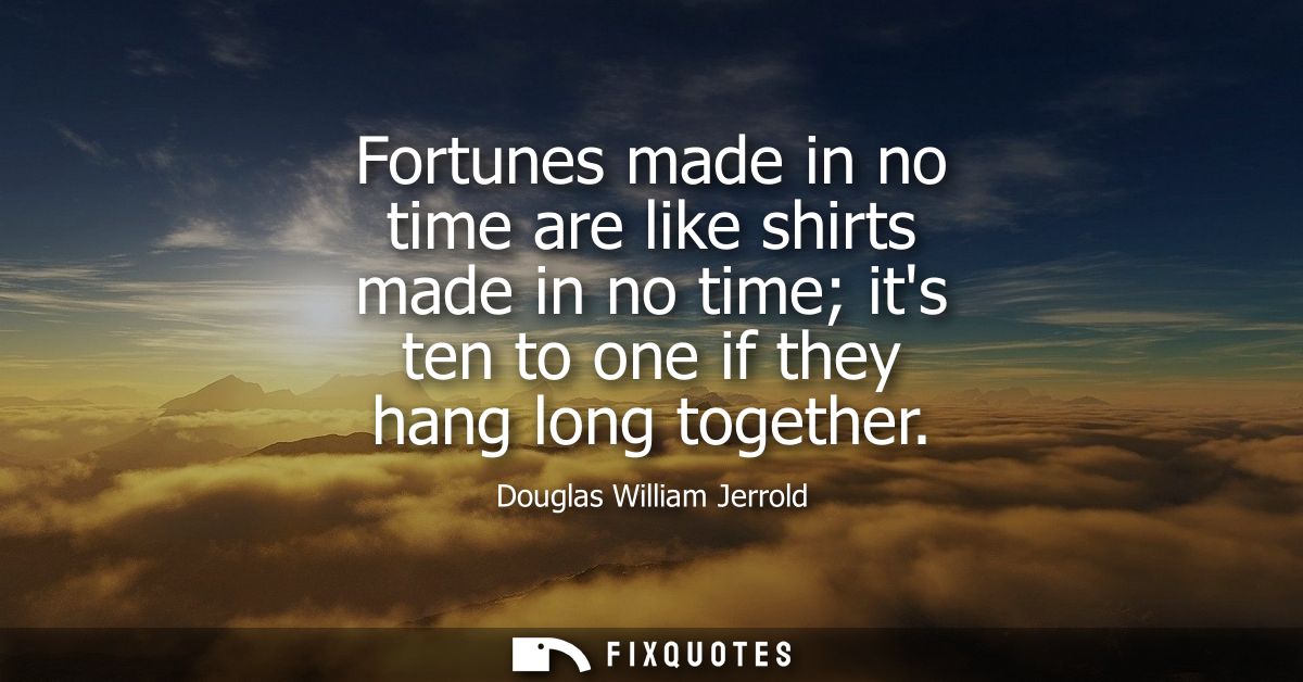 Fortunes made in no time are like shirts made in no time its ten to one if they hang long together