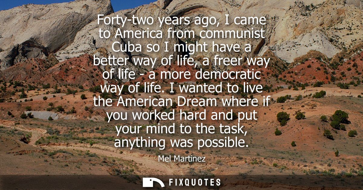 Forty-two years ago, I came to America from communist Cuba so I might have a better way of life, a freer way of life - a