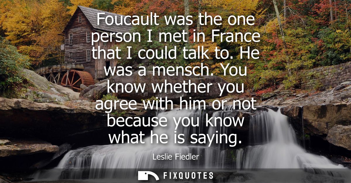 Foucault was the one person I met in France that I could talk to. He was a mensch. You know whether you agree with him o