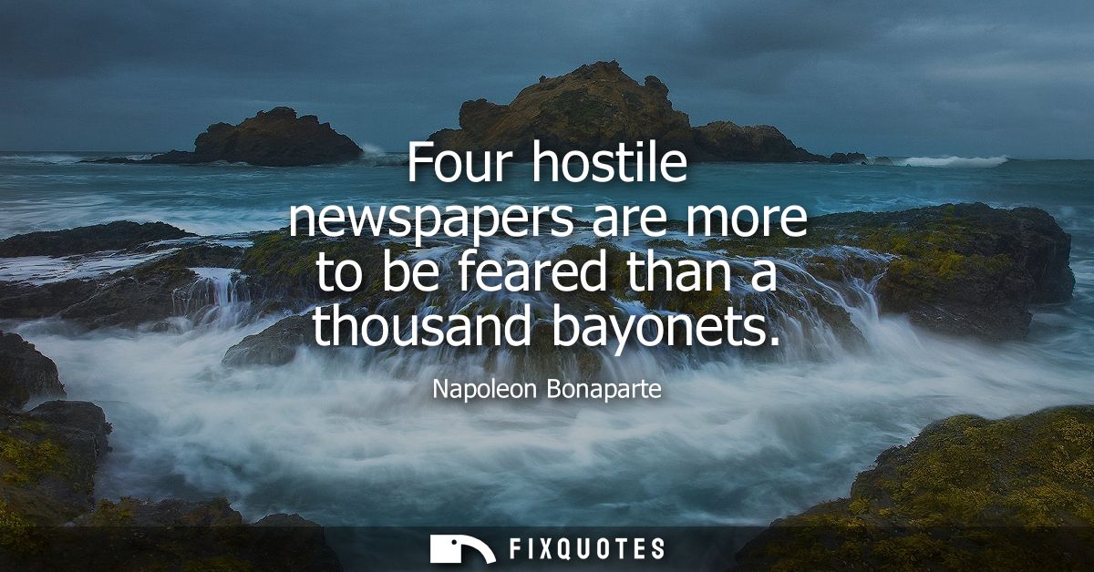 Four hostile newspapers are more to be feared than a thousand bayonets