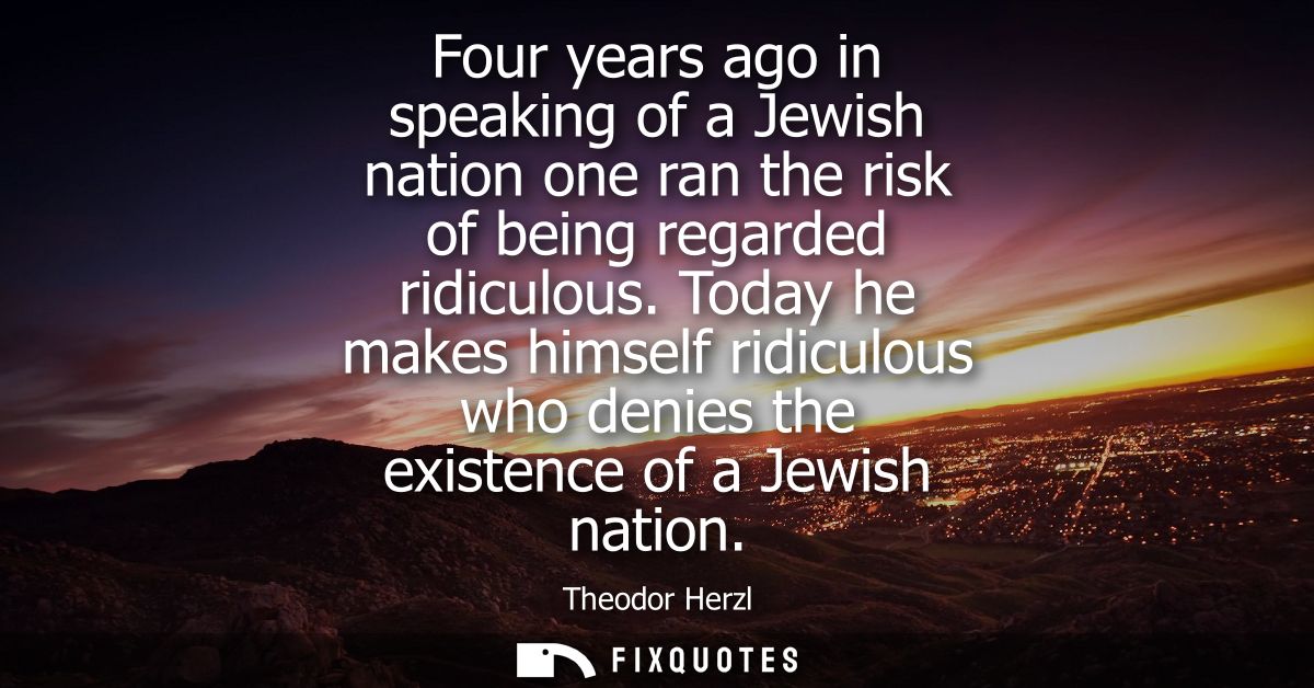 Four years ago in speaking of a Jewish nation one ran the risk of being regarded ridiculous. Today he makes himself ridi