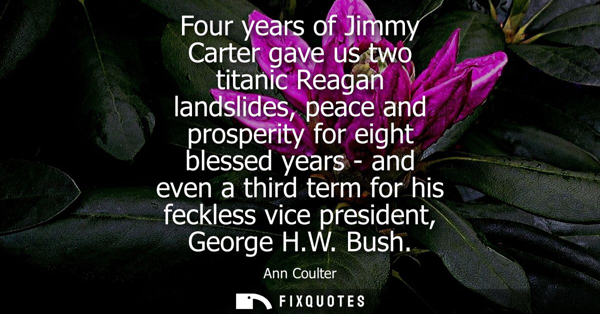 Four years of Jimmy Carter gave us two titanic Reagan landslides, peace and prosperity for eight blessed years - and eve