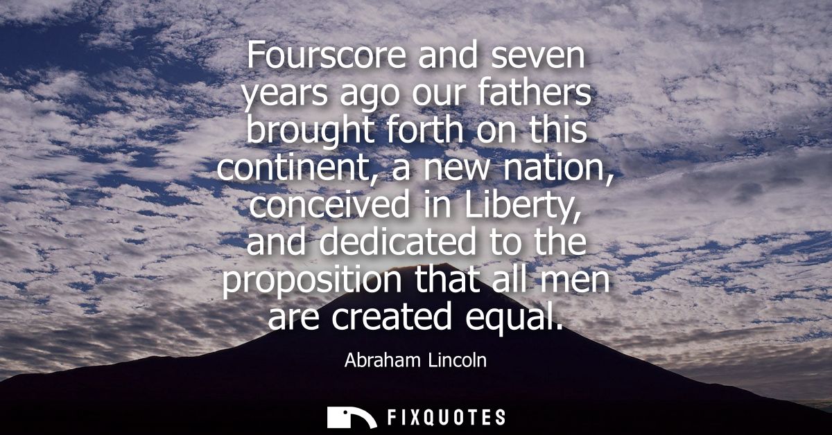 Fourscore and seven years ago our fathers brought forth on this continent, a new nation, conceived in Liberty, and dedic