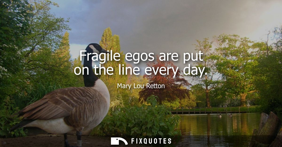 Fragile egos are put on the line every day