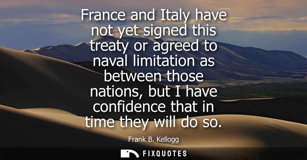 France and Italy have not yet signed this treaty or agreed to naval limitation as between those nations, but I have conf