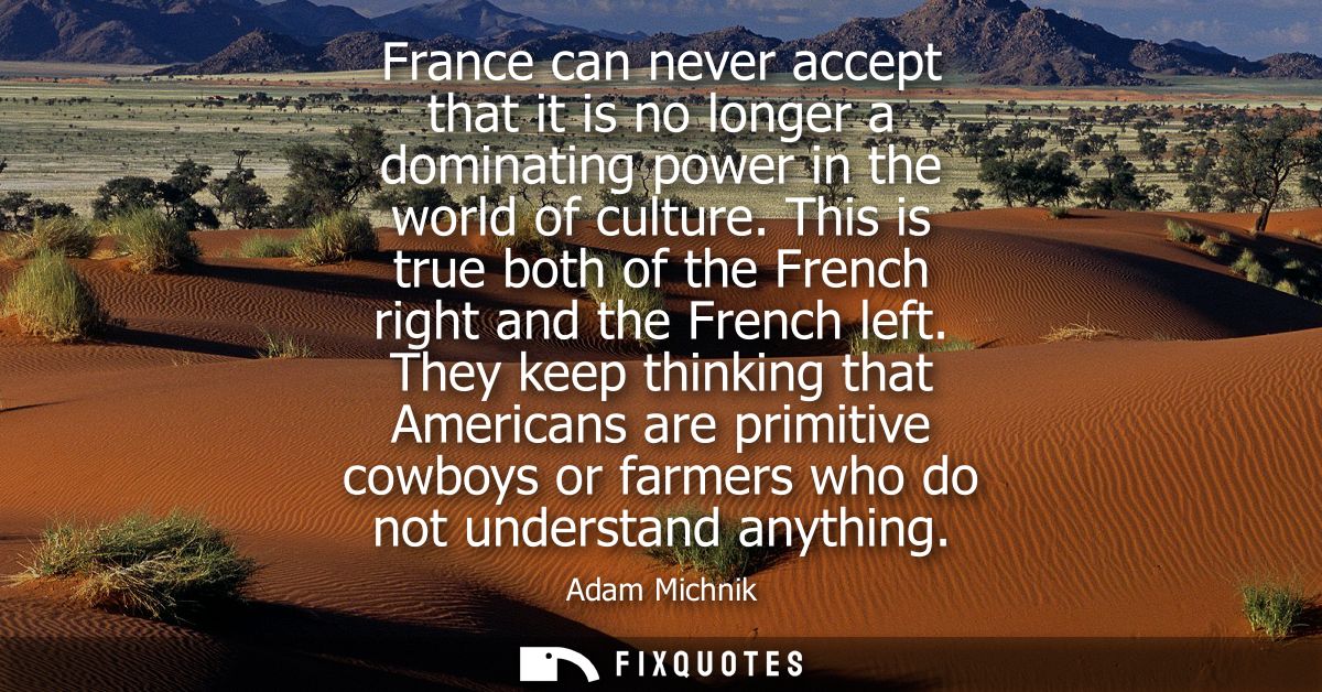 France can never accept that it is no longer a dominating power in the world of culture. This is true both of the French