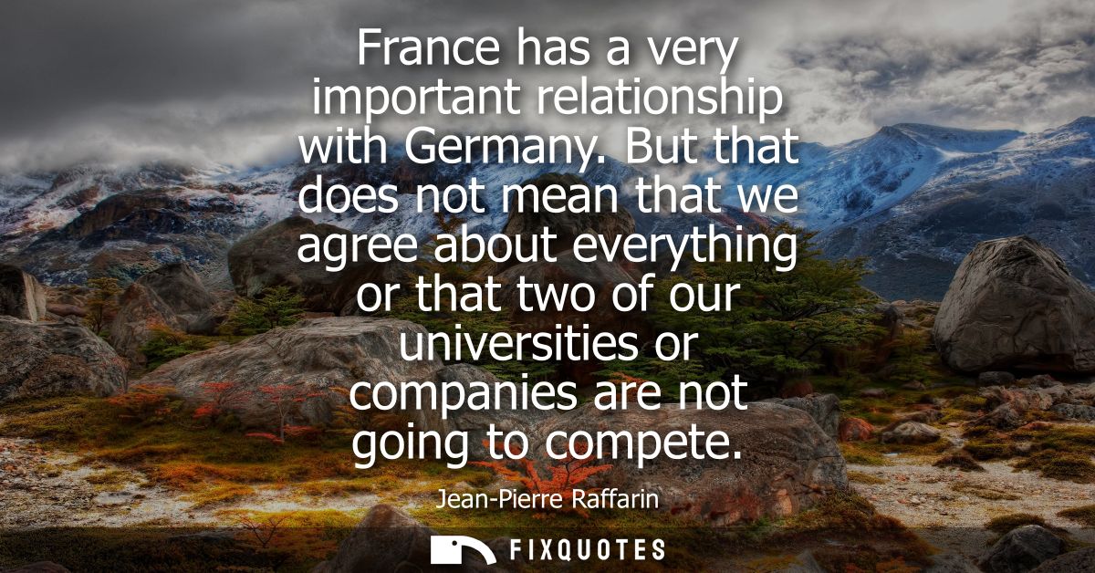 France has a very important relationship with Germany. But that does not mean that we agree about everything or that two