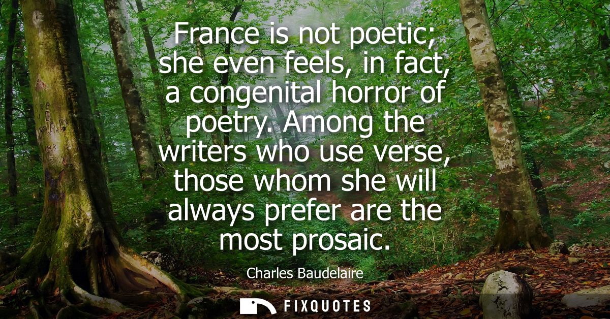 France is not poetic she even feels, in fact, a congenital horror of poetry. Among the writers who use verse, those whom