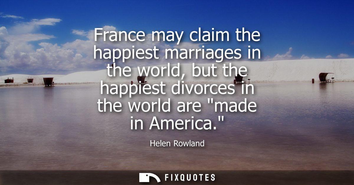 France may claim the happiest marriages in the world, but the happiest divorces in the world are made in America.