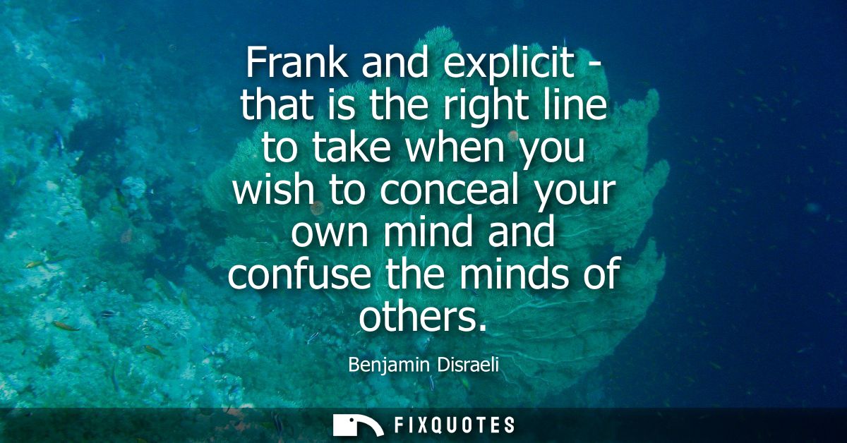 Frank and explicit - that is the right line to take when you wish to conceal your own mind and confuse the minds of othe