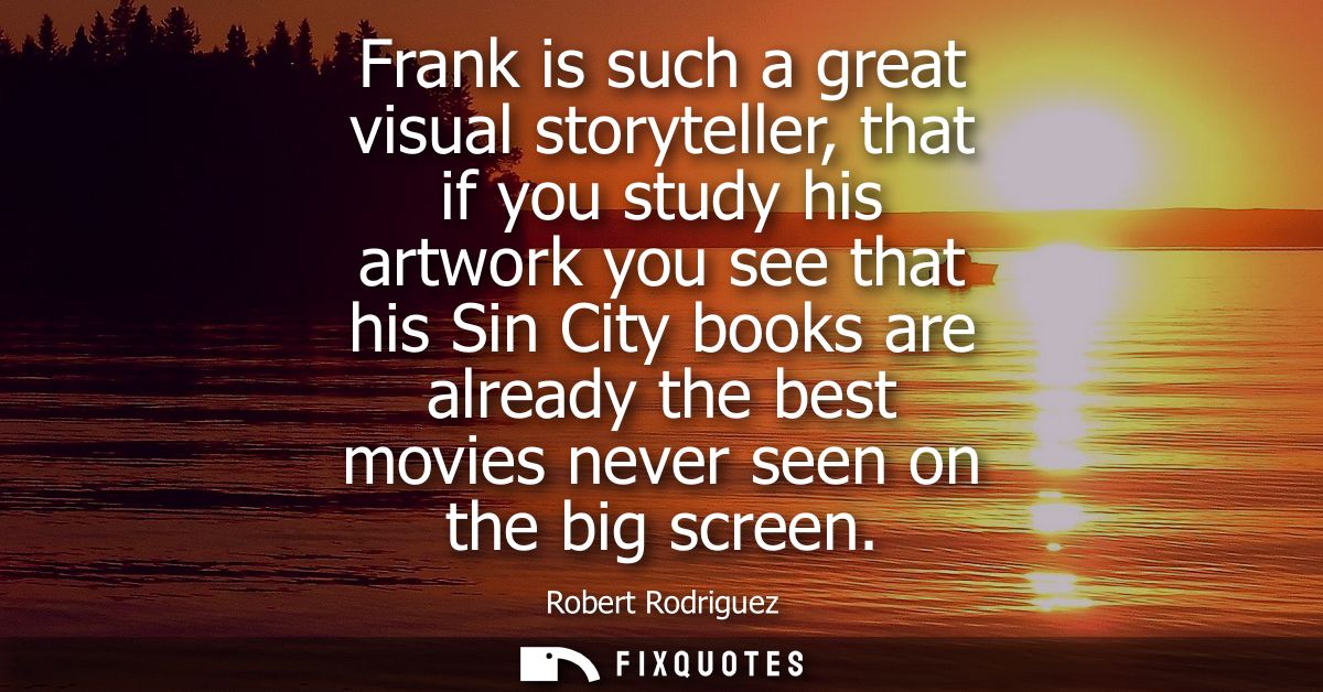 Frank is such a great visual storyteller, that if you study his artwork you see that his Sin City books are already the 