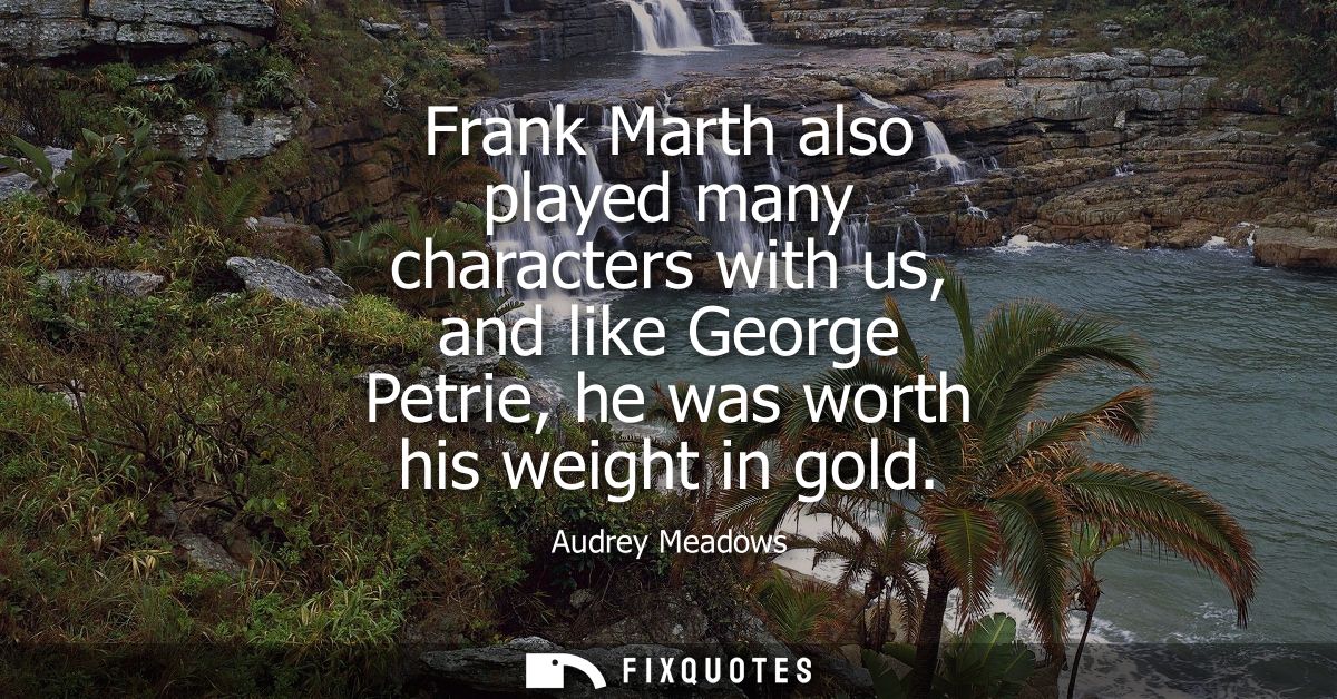 Frank Marth also played many characters with us, and like George Petrie, he was worth his weight in gold