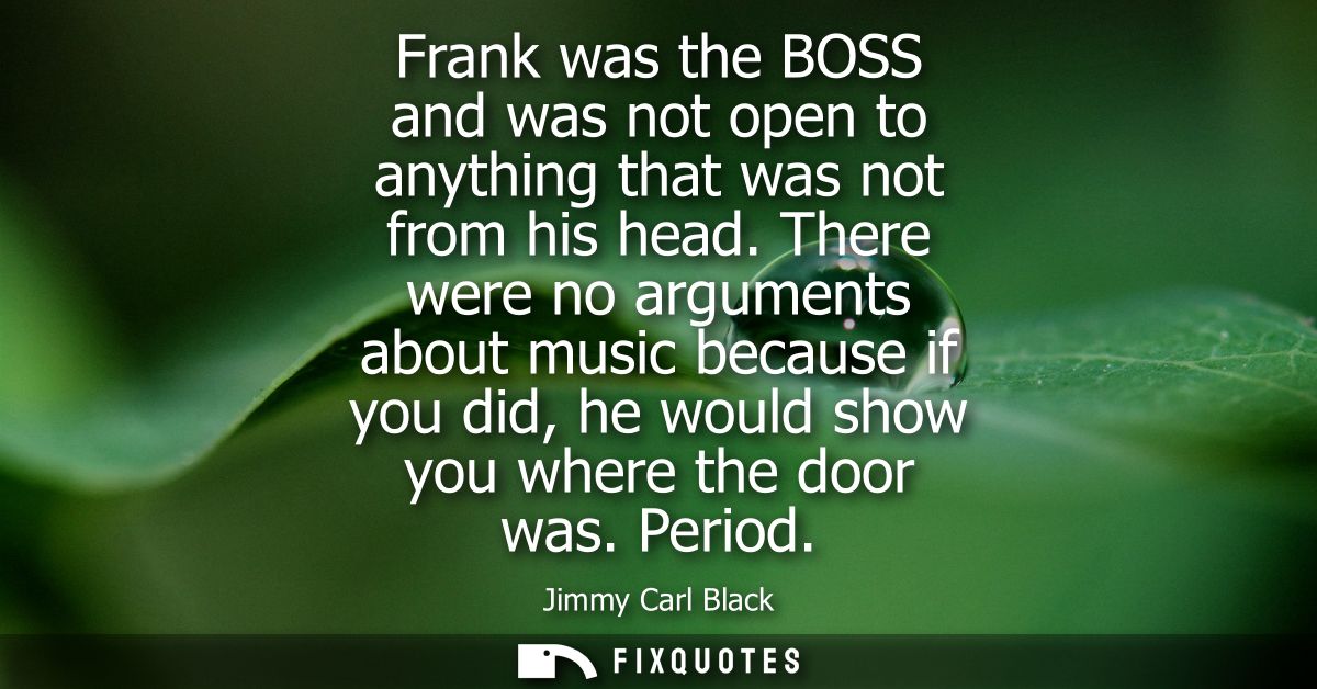 Frank was the BOSS and was not open to anything that was not from his head. There were no arguments about music because 