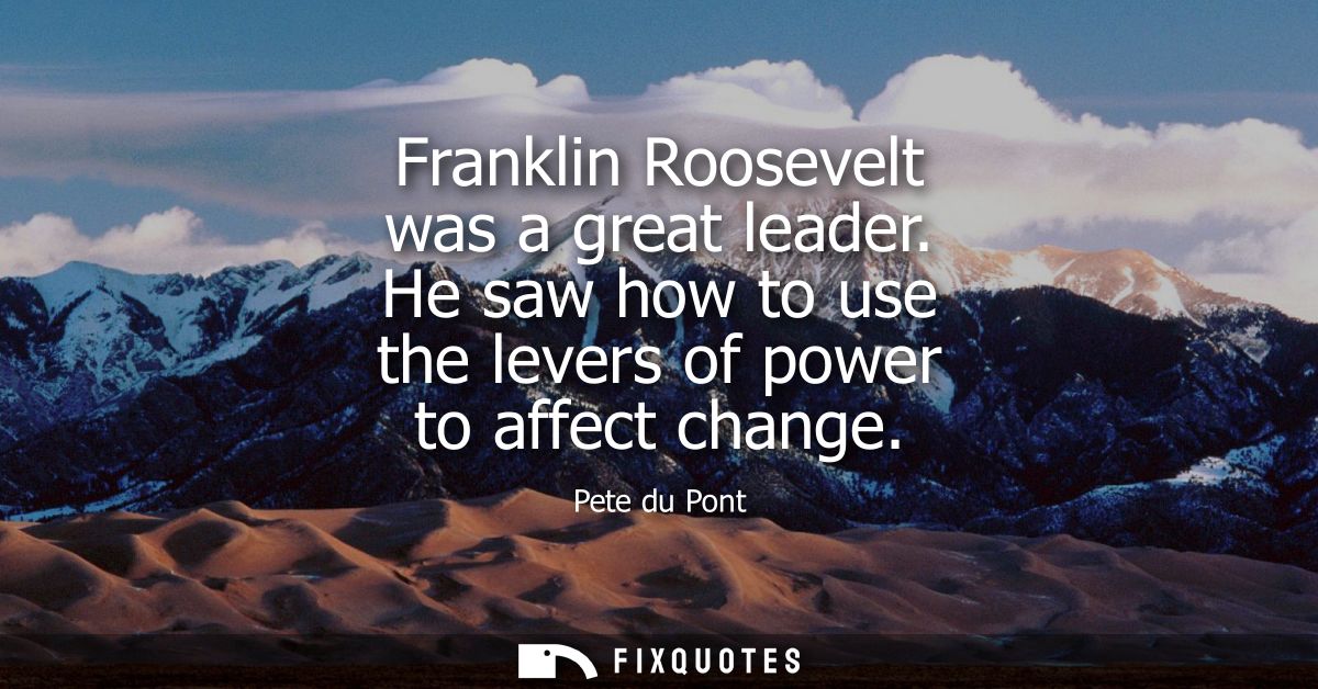 Franklin Roosevelt was a great leader. He saw how to use the levers of power to affect change