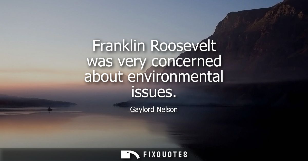 Franklin Roosevelt was very concerned about environmental issues