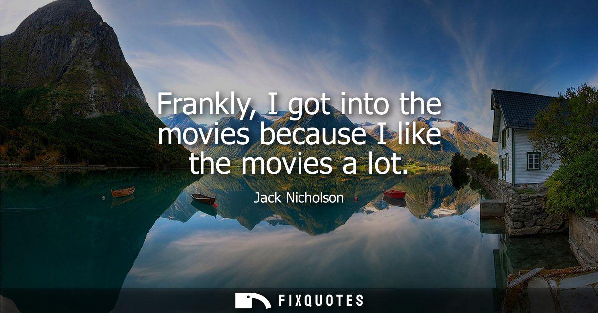 Frankly, I got into the movies because I like the movies a lot