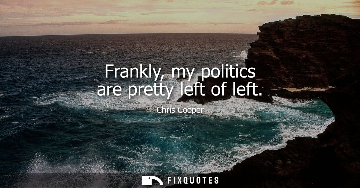 Frankly, my politics are pretty left of left