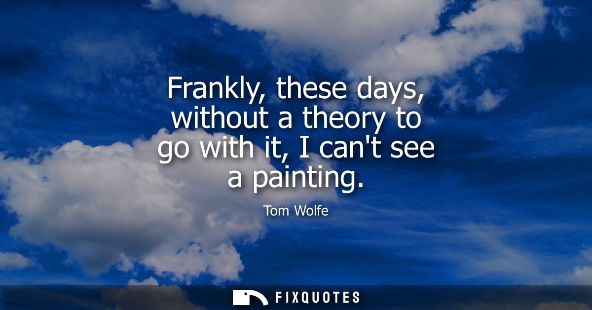 Frankly, these days, without a theory to go with it, I cant see a painting