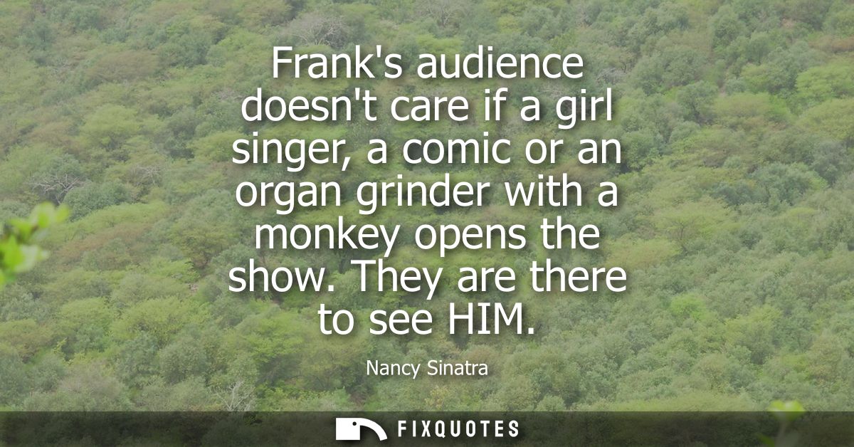 Franks audience doesnt care if a girl singer, a comic or an organ grinder with a monkey opens the show. They are there t