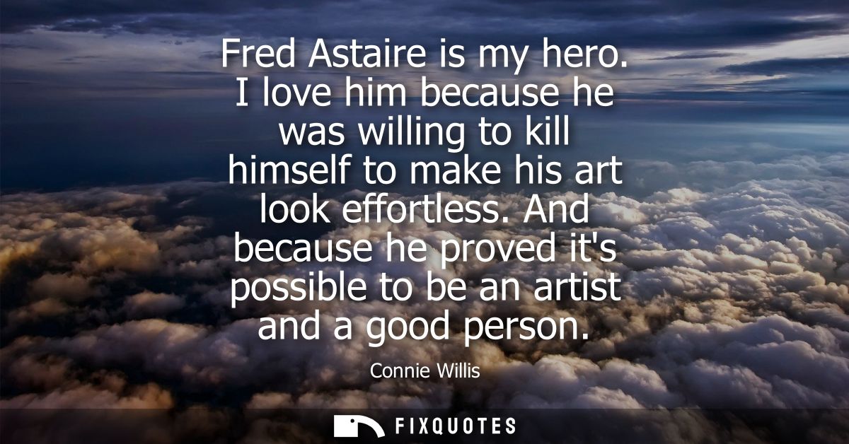 Fred Astaire is my hero. I love him because he was willing to kill himself to make his art look effortless.