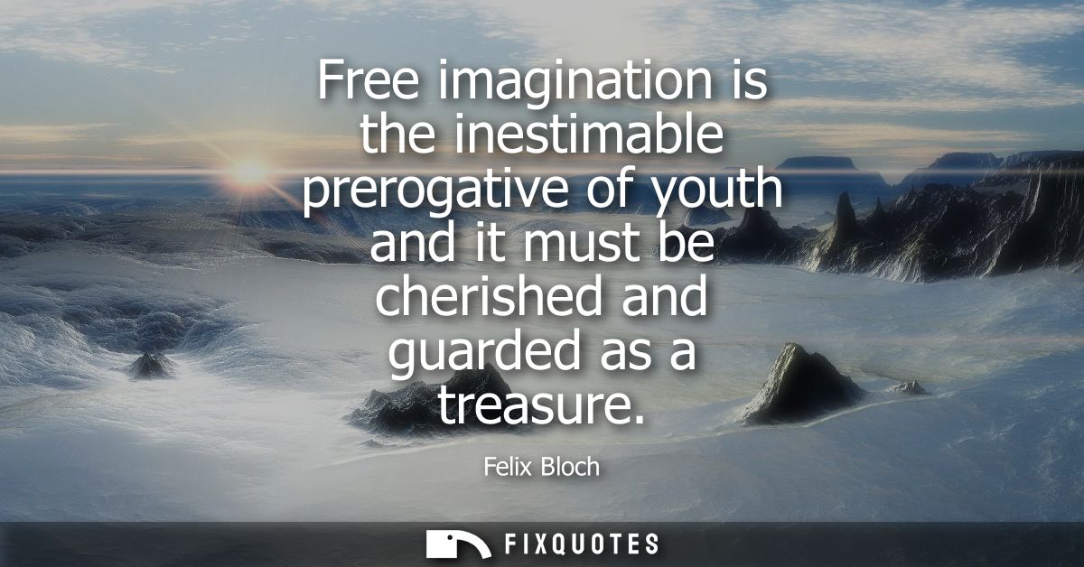 Free imagination is the inestimable prerogative of youth and it must be cherished and guarded as a treasure