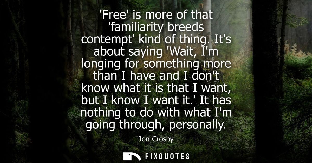 Free is more of that familiarity breeds contempt kind of thing. Its about saying Wait, Im longing for something more tha