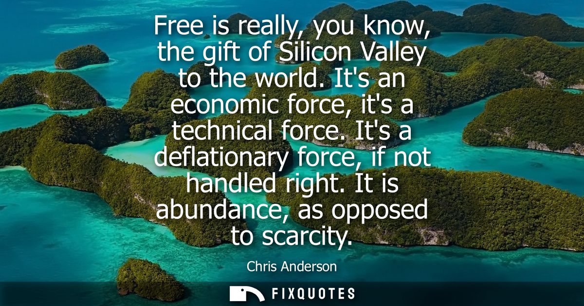 Free is really, you know, the gift of Silicon Valley to the world. Its an economic force, its a technical force. Its a d