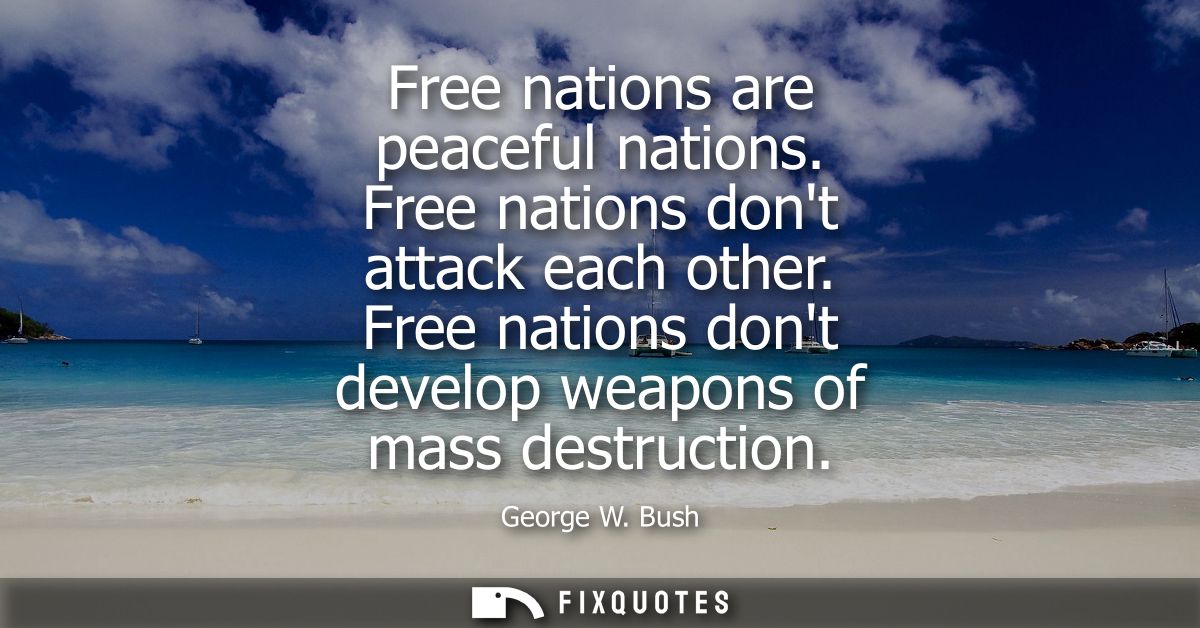 Free nations are peaceful nations. Free nations dont attack each other. Free nations dont develop weapons of mass destru