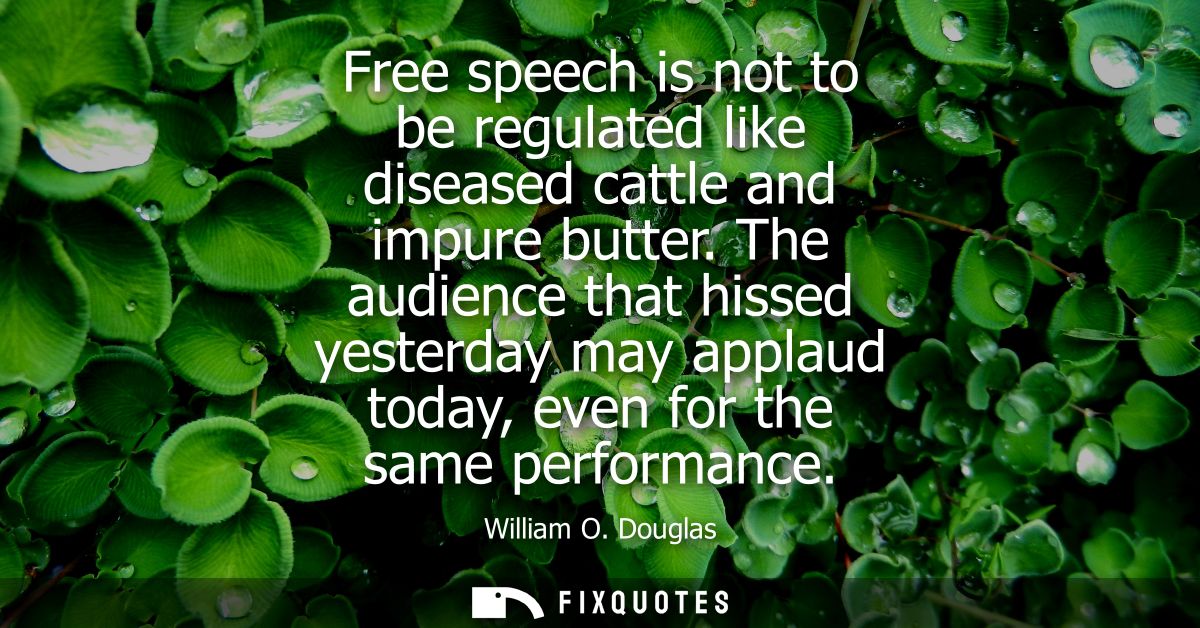 Free speech is not to be regulated like diseased cattle and impure butter. The audience that hissed yesterday may applau