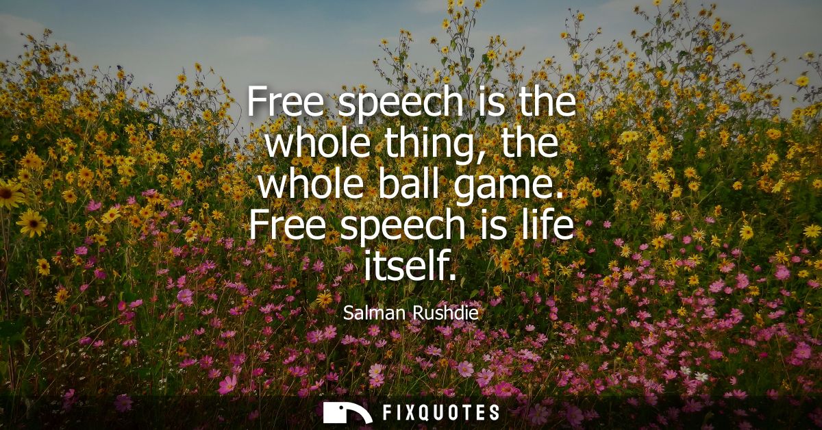 Free speech is the whole thing, the whole ball game. Free speech is life itself