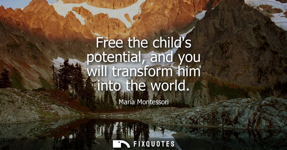Free the childs potential, and you will transform him into the world