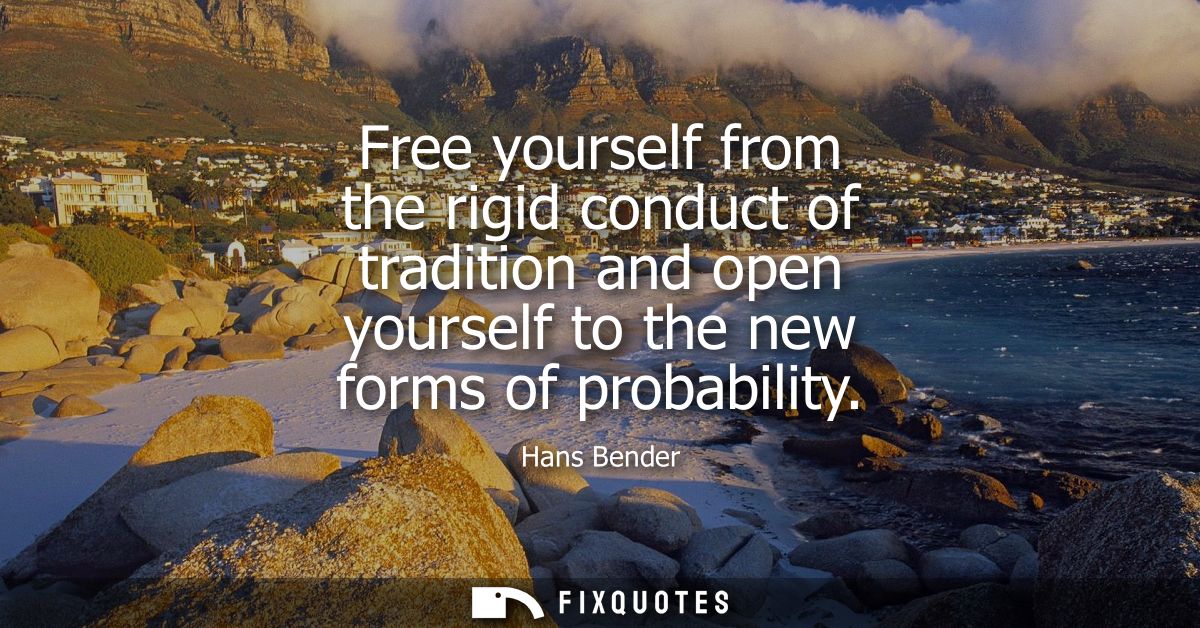 Free yourself from the rigid conduct of tradition and open yourself to the new forms of probability