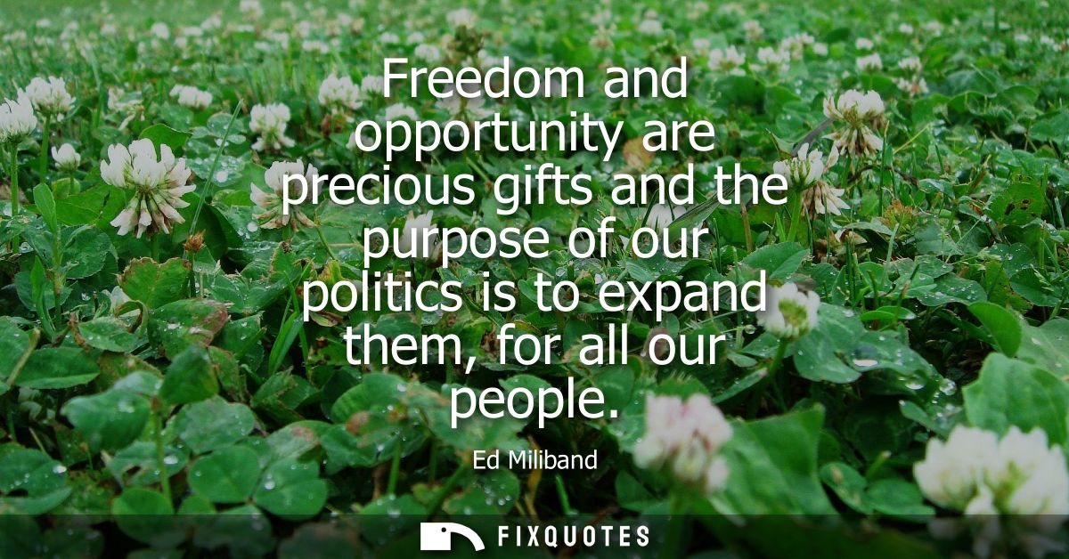 Freedom and opportunity are precious gifts and the purpose of our politics is to expand them, for all our people