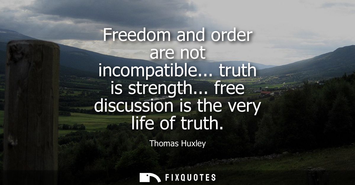 Freedom and order are not incompatible... truth is strength... free discussion is the very life of truth