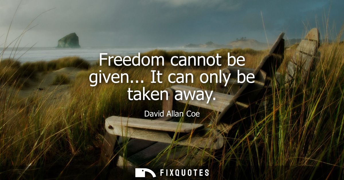 Freedom cannot be given... It can only be taken away